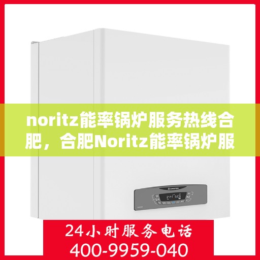 noritz能率锅炉服务热线合肥，合肥Noritz能率锅炉服务热线详解