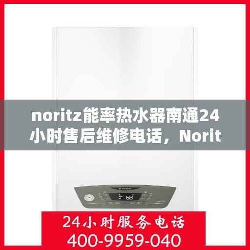 noritz能率热水器南通24小时售后维修电话，Noritz能率热水器南通全天候售后维修服务热线