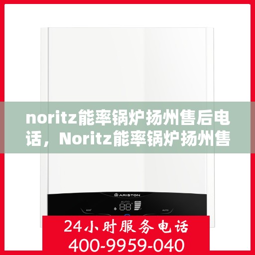 noritz能率锅炉扬州售后电话，Noritz能率锅炉扬州售后服务热线及电话全攻略