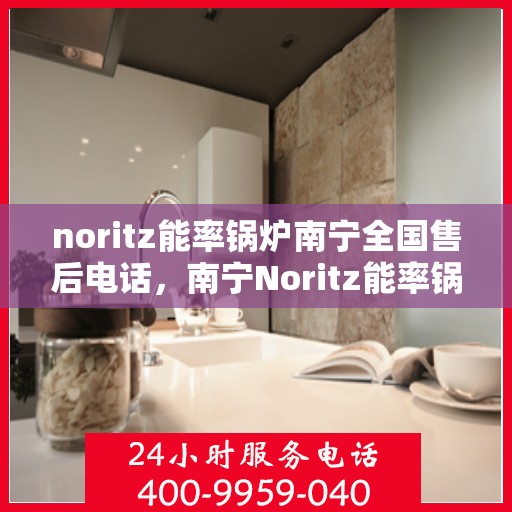 noritz能率锅炉南宁全国售后电话，南宁Noritz能率锅炉全国售后电话及维修服务指南