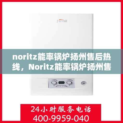 noritz能率锅炉扬州售后热线，Noritz能率锅炉扬州售后服务热线全解析