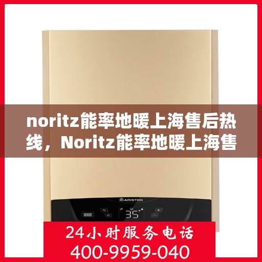 noritz能率地暖上海售后热线，Noritz能率地暖上海售后服务热线全解析