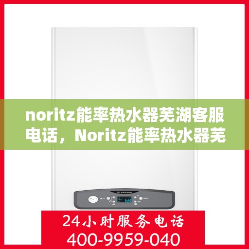 noritz能率热水器芜湖客服电话，Noritz能率热水器芜湖客服热线及售后支持指南