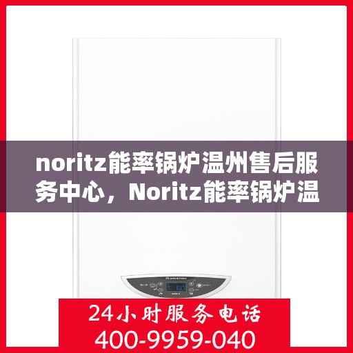 noritz能率锅炉温州售后服务中心，Noritz能率锅炉温州售后服务中心，专业维修与高效服务的暖心之地