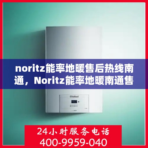 noritz能率地暖售后热线南通，Noritz能率地暖南通售后热线，专业维修，温暖您的生活