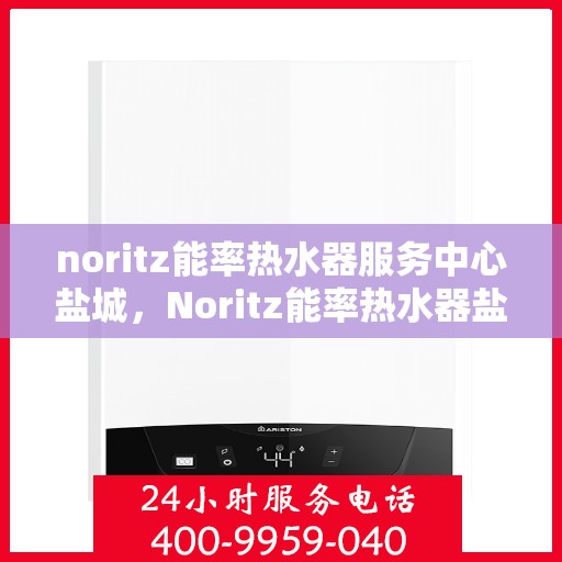 noritz能率热水器服务中心盐城，Noritz能率热水器盐城服务中心，专业维修与保养一站式解决