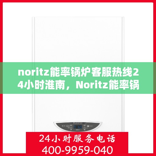 noritz能率锅炉客服热线24小时淮南，Noritz能率锅炉淮南全天候客服热线，贴心服务不打烊