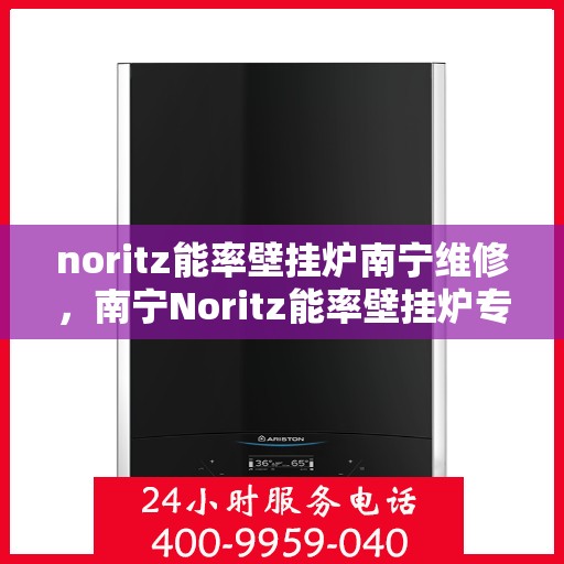 noritz能率壁挂炉南宁维修，南宁Noritz能率壁挂炉专业维修服务