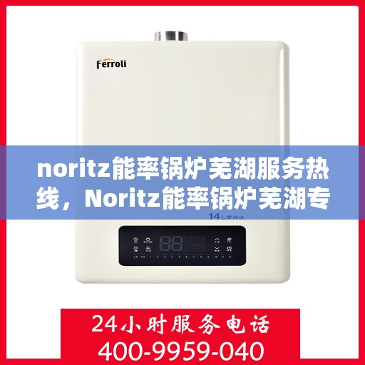 noritz能率锅炉芜湖服务热线，Noritz能率锅炉芜湖专业维修服务热线