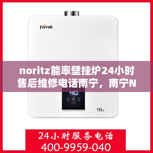 noritz能率壁挂炉24小时售后维修电话南宁，南宁Noritz能率壁挂炉全天候售后维修服务热线