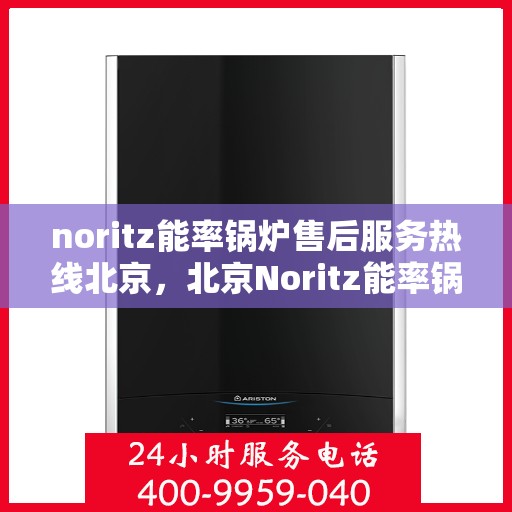 noritz能率锅炉售后服务热线北京，北京Noritz能率锅炉售后服务热线全攻略
