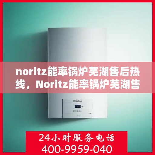 noritz能率锅炉芜湖售后热线，Noritz能率锅炉芜湖售后服务热线全解析