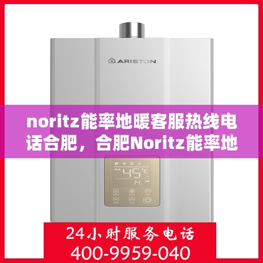 noritz能率地暖客服热线电话合肥，合肥Noritz能率地暖客服热线电话全解析