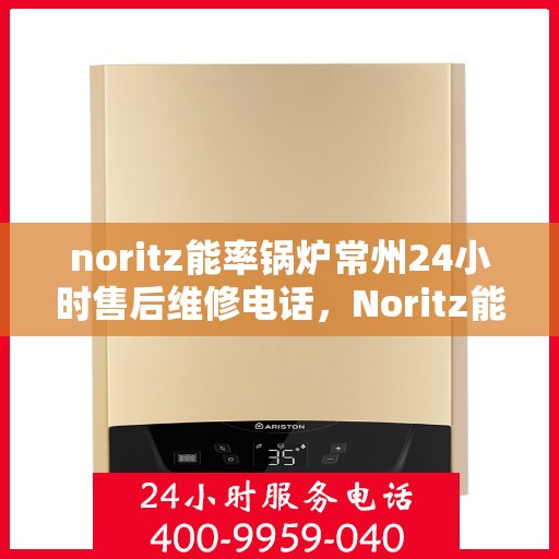 noritz能率锅炉常州24小时售后维修电话，Noritz能率锅炉常州全天候售后维修服务热线公布