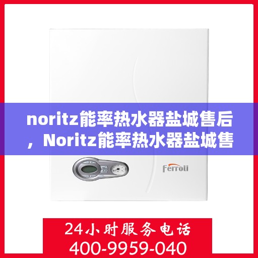 noritz能率热水器盐城售后，Noritz能率热水器盐城售后服务详解