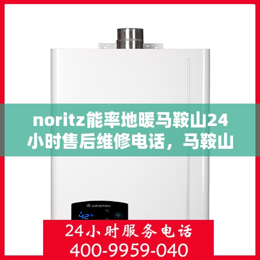 noritz能率地暖马鞍山24小时售后维修电话，马鞍山Noritz能率地暖全天候售后维修服务热线电话
