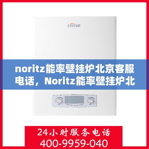 noritz能率壁挂炉北京客服电话，Noritz能率壁挂炉北京客服热线及售后支持指南