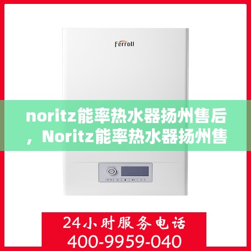 noritz能率热水器扬州售后，Noritz能率热水器扬州售后服务中心，专业维修与优质服务