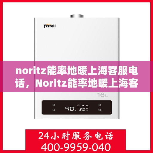 noritz能率地暖上海客服电话，Noritz能率地暖上海客服热线及售后支持指南