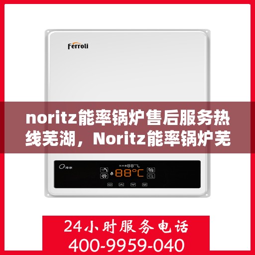 noritz能率锅炉售后服务热线芜湖，Noritz能率锅炉芜湖售后服务热线全解析