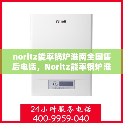 noritz能率锅炉淮南全国售后电话，Noritz能率锅炉淮南全国售后热线及服务一览