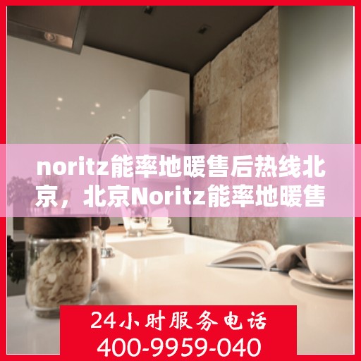 noritz能率地暖售后热线北京，北京Noritz能率地暖售后热线全解析