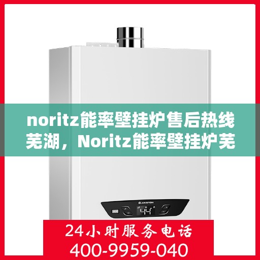 noritz能率壁挂炉售后热线芜湖，Noritz能率壁挂炉芜湖售后热线及服务一览