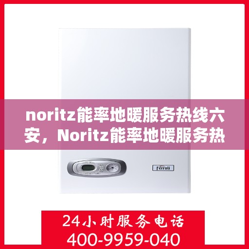 noritz能率地暖服务热线六安，Noritz能率地暖服务热线在六安，专业、高效的解决方案