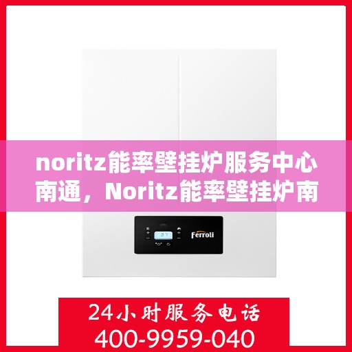 noritz能率壁挂炉服务中心南通，Noritz能率壁挂炉南通服务中心，专业维修与保养一站式解决