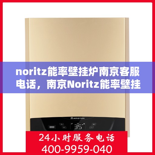 noritz能率壁挂炉南京客服电话，南京Noritz能率壁挂炉官方客服热线及售后维修服务指南