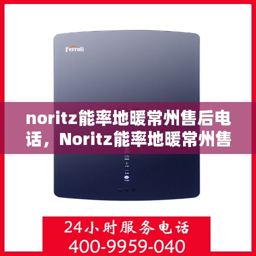 noritz能率地暖常州售后电话，Noritz能率地暖常州售后服务热线及电话全攻略