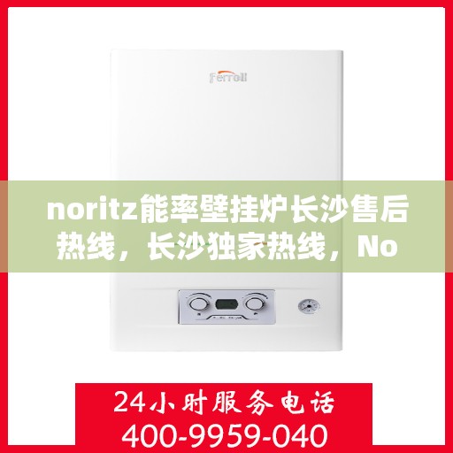 noritz能率壁挂炉长沙售后热线，长沙独家热线，Noritz能率壁挂炉售后维修服务热线解析