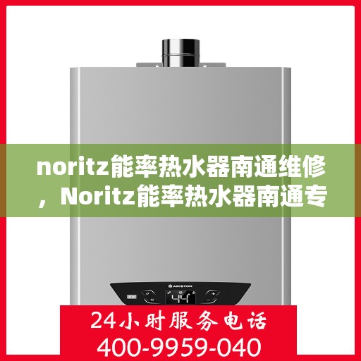 noritz能率热水器南通维修，Noritz能率热水器南通专业维修服务