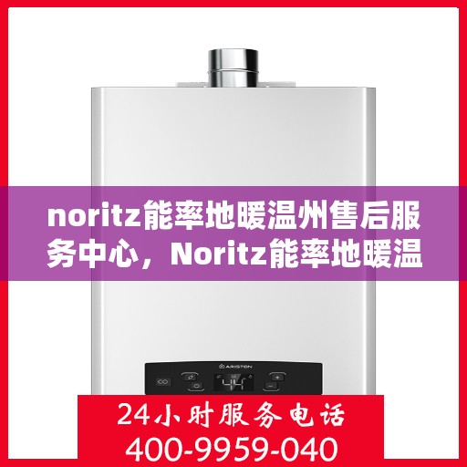 noritz能率地暖温州售后服务中心，Noritz能率地暖温州售后中心，专业服务，温暖您的生活