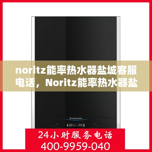 noritz能率热水器盐城客服电话，Noritz能率热水器盐城客服热线及售后支持指南