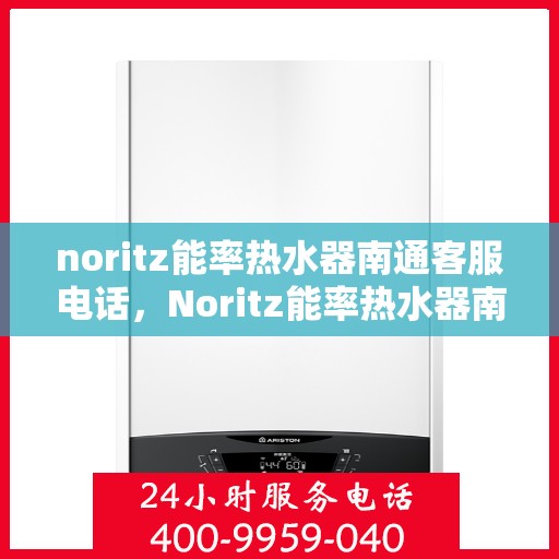 noritz能率热水器南通客服电话，Noritz能率热水器南通客服热线及售后支持指南