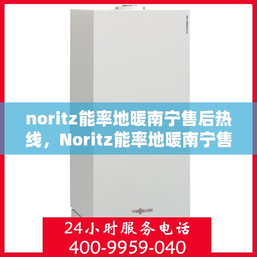 noritz能率地暖南宁售后热线，Noritz能率地暖南宁售后服务热线及支持详情
