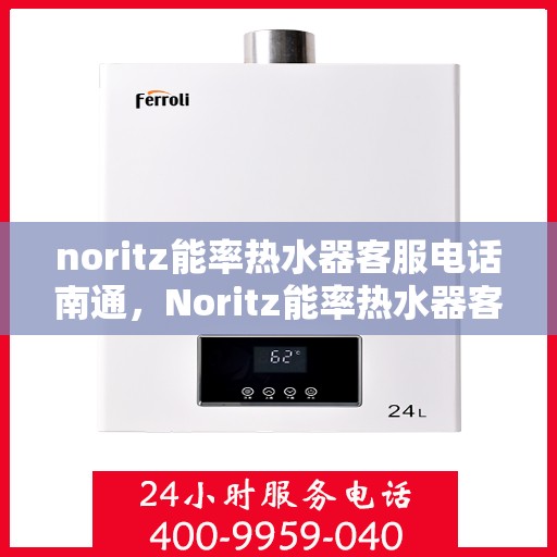 noritz能率热水器客服电话南通，Noritz能率热水器客服电话在南通，专业支持与解决方案一站式服务
