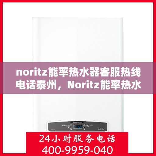 noritz能率热水器客服热线电话泰州，Noritz能率热水器泰州客服热线电话及售后支持全解析