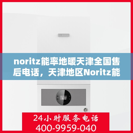 noritz能率地暖天津全国售后电话，天津地区Noritz能率地暖全国售后电话及维修服务指南