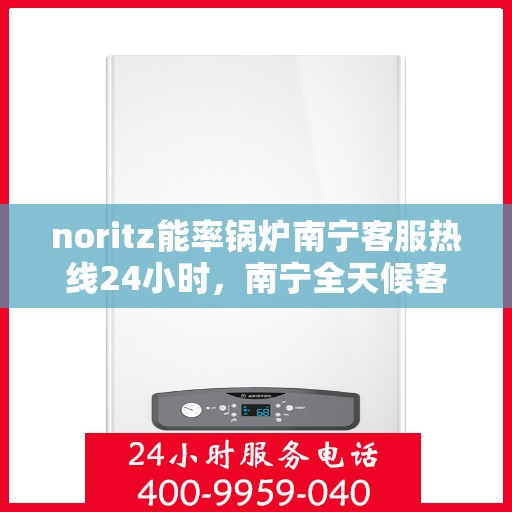 noritz能率锅炉南宁客服热线24小时，南宁全天候客服热线，Noritz能率锅炉专业解答您的疑问