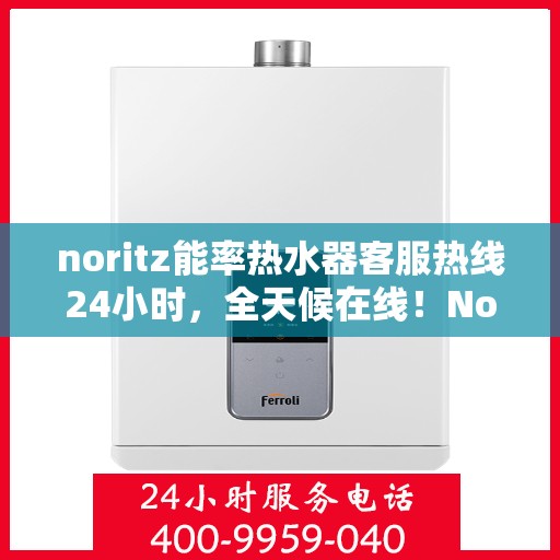noritz能率热水器客服热线24小时，全天候在线！Noritz能率热水器客服热线24小时为您服务