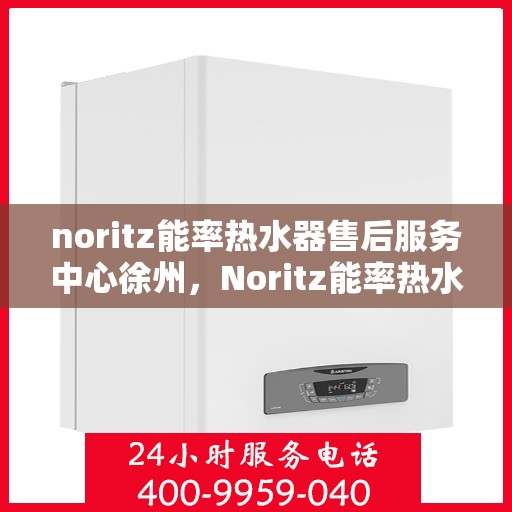 noritz能率热水器售后服务中心徐州，Noritz能率热水器徐州售后服务中心，专业维修，贴心服务