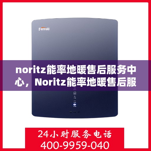 noritz能率地暖售后服务中心，Noritz能率地暖售后服务中心，专业维修，贴心服务