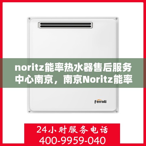 noritz能率热水器售后服务中心南京，南京Noritz能率热水器售后服务中心，专业维修，贴心服务