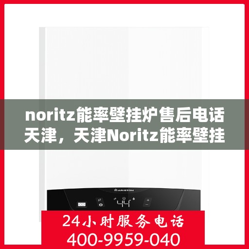 noritz能率壁挂炉售后电话天津，天津Noritz能率壁挂炉售后服务热线及电话支持