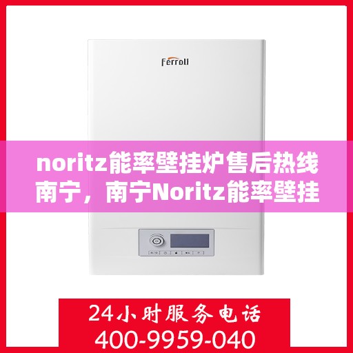 noritz能率壁挂炉售后热线南宁，南宁Noritz能率壁挂炉售后热线及服务一览