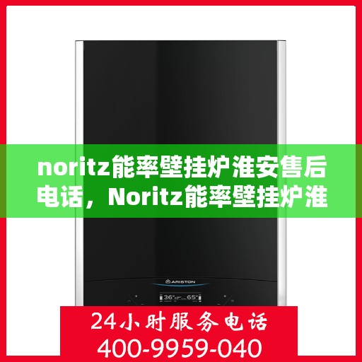 noritz能率壁挂炉淮安售后电话，Noritz能率壁挂炉淮安售后服务热线及电话全攻略