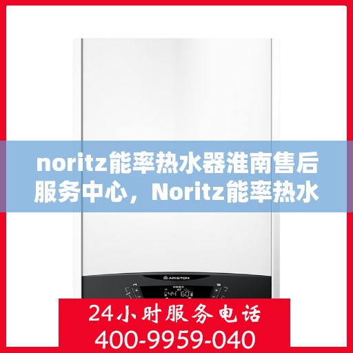 noritz能率热水器淮南售后服务中心，Noritz能率热水器淮南专业售后服务中心，高效服务，温暖您的生活