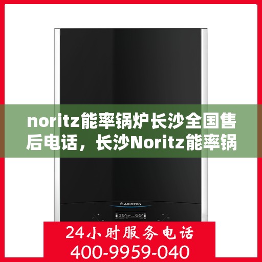 noritz能率锅炉长沙全国售后电话，长沙Noritz能率锅炉全国售后电话及维修服务指南